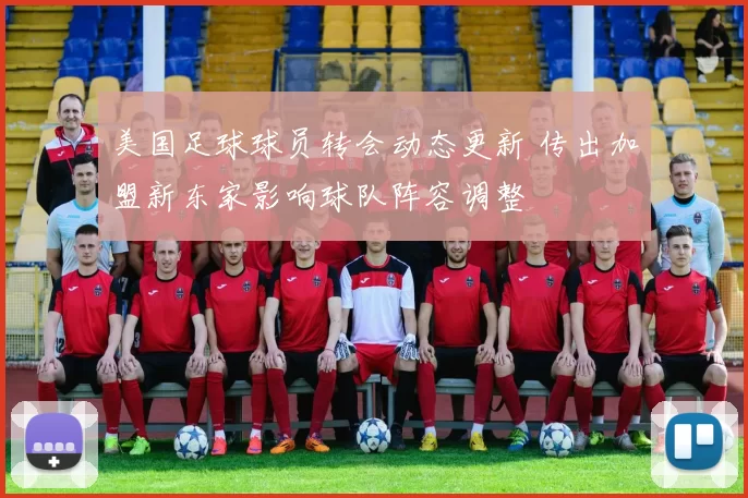 美国足球球员转会动态更新 传出加盟新东家影响球队阵容调整