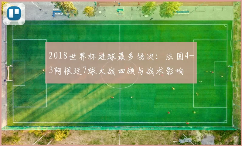 2018世界杯进球最多场次：法国4-3阿根廷7球大战回顾与战术影响