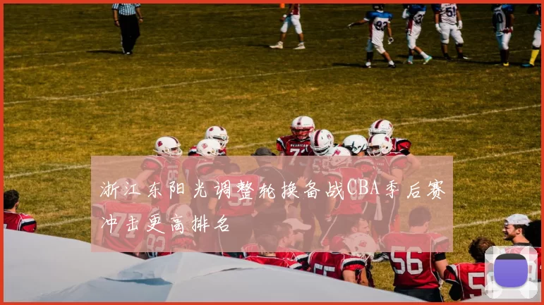 浙江东阳光调整轮换备战CBA季后赛冲击更高排名