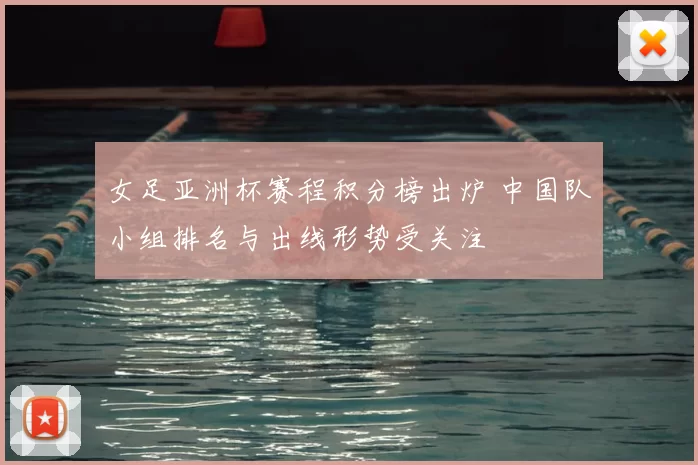 女足亚洲杯赛程积分榜出炉 中国队小组排名与出线形势受关注