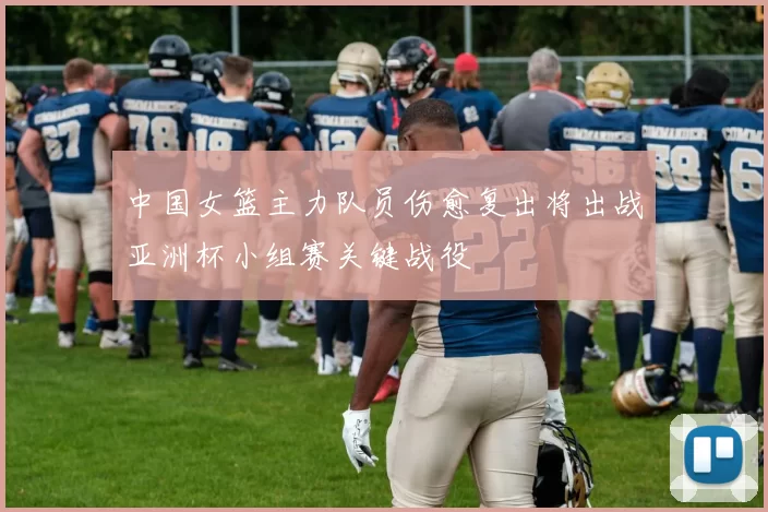 中国女篮主力队员伤愈复出将出战亚洲杯小组赛关键战役