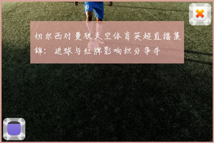 切尔西对曼联天空体育英超直播集锦：进球与红牌影响积分争夺