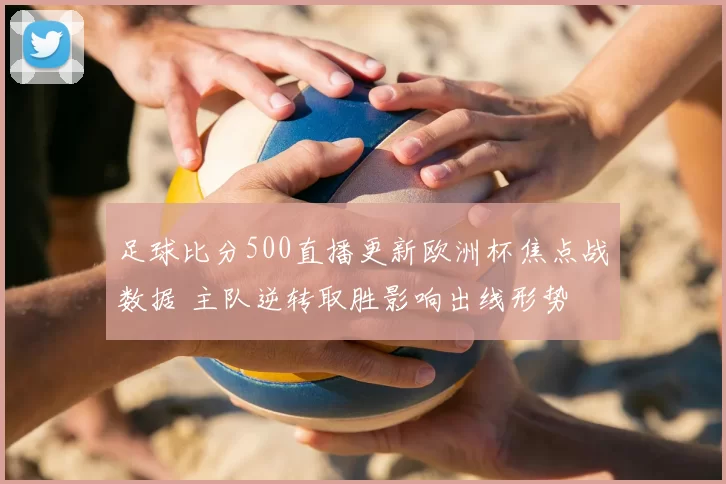 足球比分500直播更新欧洲杯焦点战数据 主队逆转取胜影响出线形势