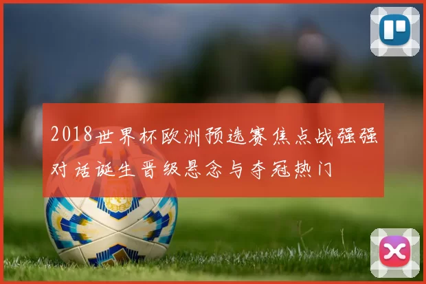 2018世界杯欧洲预选赛焦点战强强对话诞生晋级悬念与夺冠热门