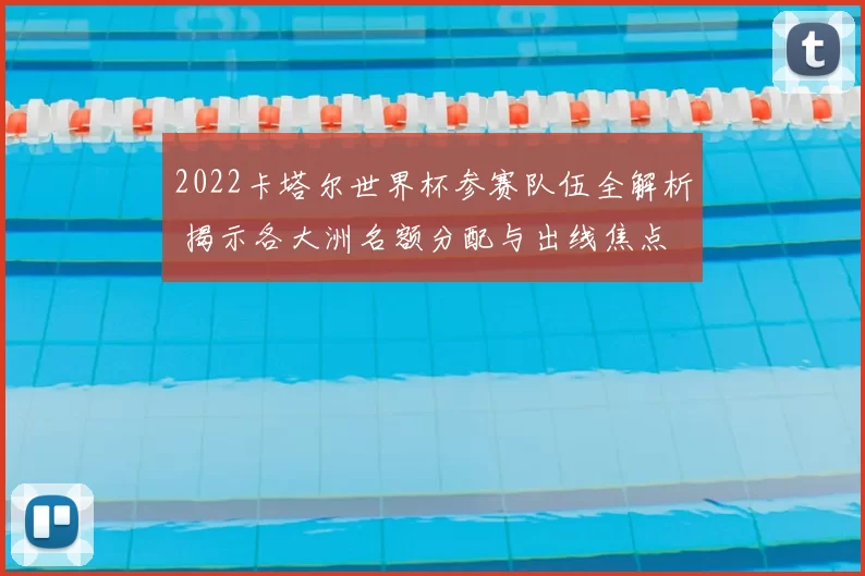 2022卡塔尔世界杯参赛队伍全解析 揭示各大洲名额分配与出线焦点