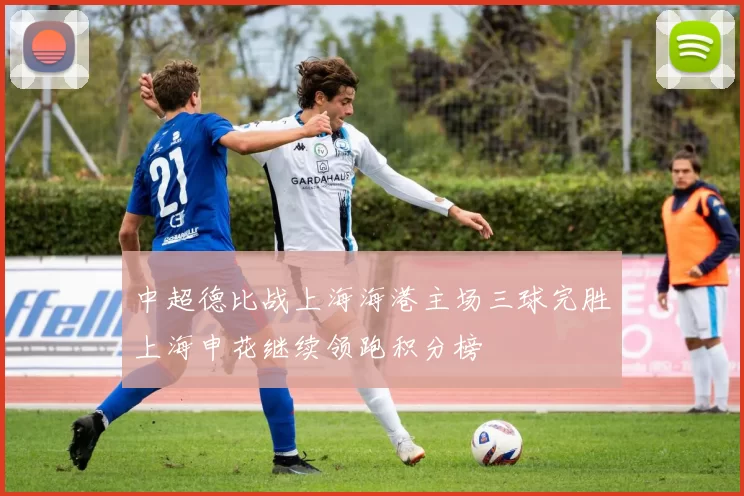 中超德比战上海海港主场三球完胜上海申花继续领跑积分榜