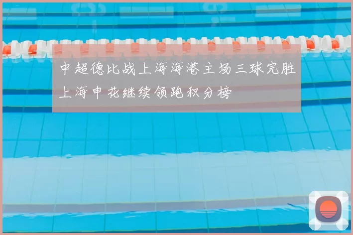 中超德比战上海海港主场三球完胜上海申花继续领跑积分榜