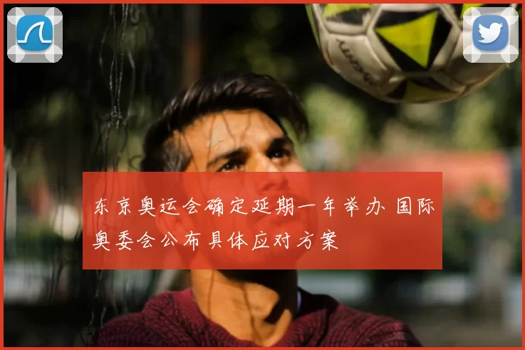 东京奥运会确定延期一年举办 国际奥委会公布具体应对方案