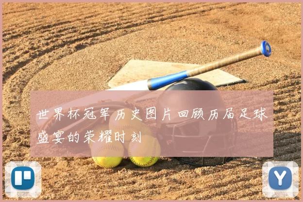 世界杯冠军历史图片回顾历届足球盛宴的荣耀时刻