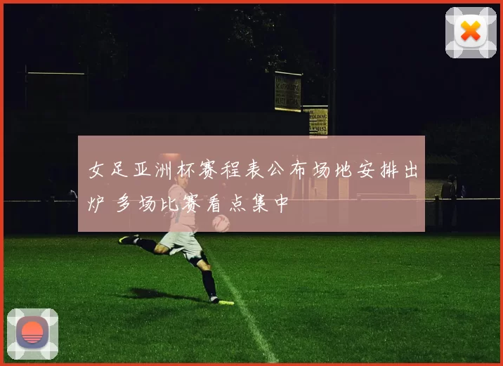 女足亚洲杯赛程表公布场地安排出炉 多场比赛看点集中