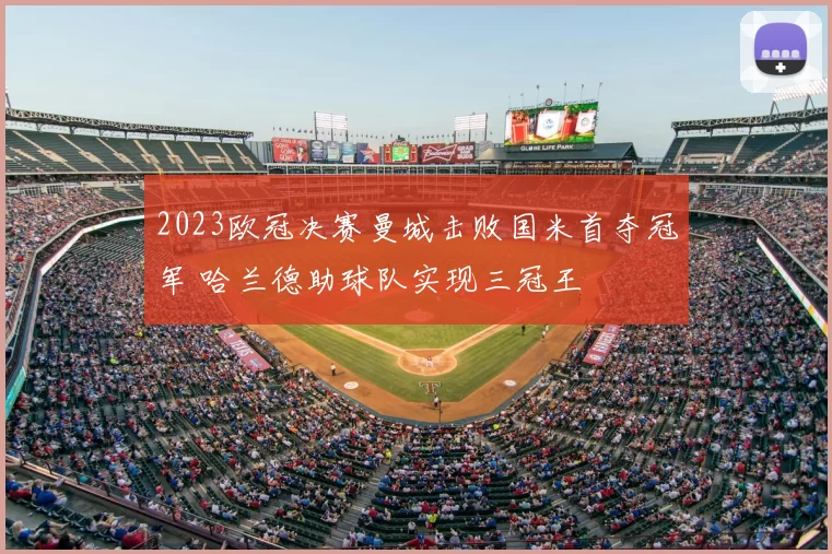 2023欧冠决赛曼城击败国米首夺冠军 哈兰德助球队实现三冠王