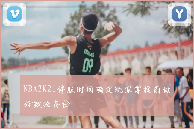 NBA2K21停服时间确定玩家需提前做好数据备份