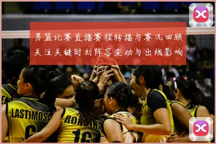 男篮比赛直播赛程转播与赛况回顾关注关键时刻阵容变动与出线影响