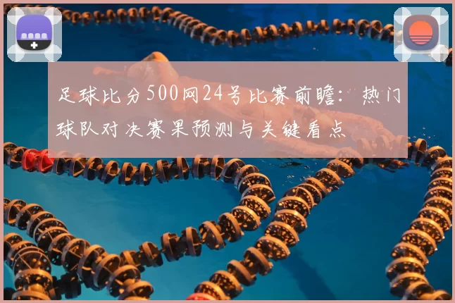 足球比分500网24号比赛前瞻：热门球队对决赛果预测与关键看点